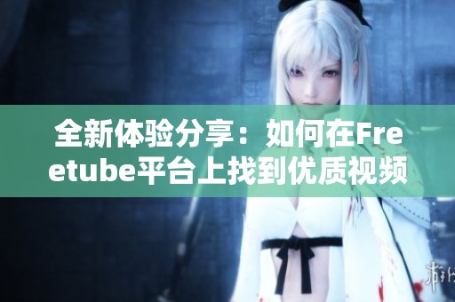 全新体验分享：如何在Freetube平台上找到优质视频资源与精彩内容