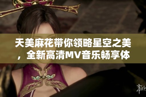 天美麻花带你领略星空之美，全新高清MV音乐畅享体验
