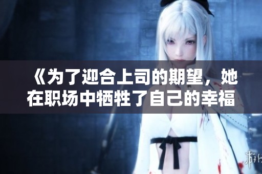 《为了迎合上司的期望，她在职场中牺牲了自己的幸福选择》