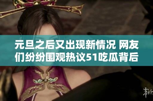 元旦之后又出现新情况 网友们纷纷围观热议51吃瓜背后的故事