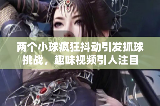两个小球疯狂抖动引发抓球挑战，趣味视频引人注目
