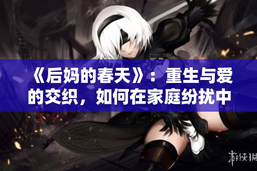《后妈的春天》：重生与爱的交织，如何在家庭纷扰中找寻温暖与希望