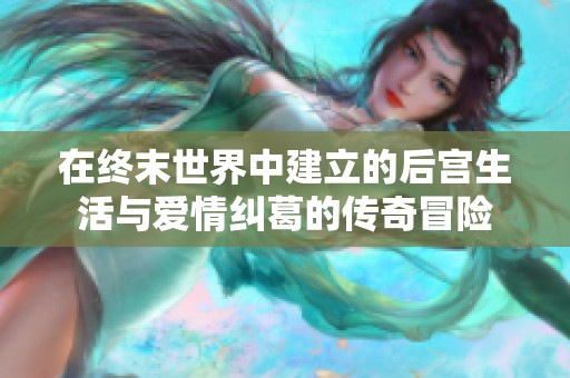 在终末世界中建立的后宫生活与爱情纠葛的传奇冒险