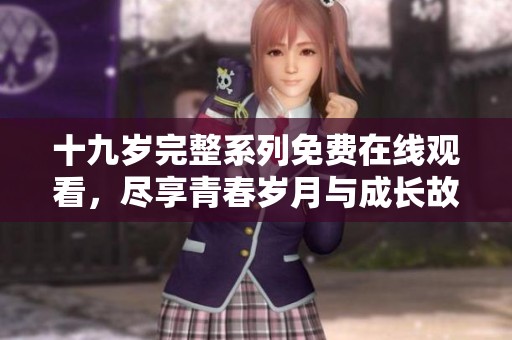 十九岁完整系列免费在线观看，尽享青春岁月与成长故事