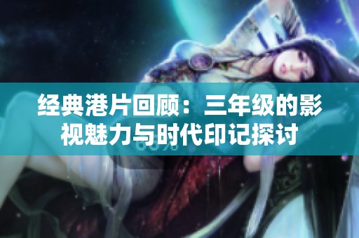 经典港片回顾：三年级的影视魅力与时代印记探讨