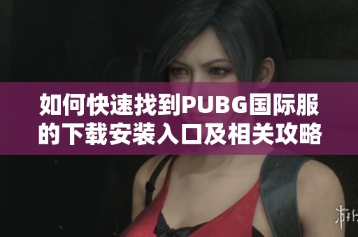 如何快速找到PUBG国际服的下载安装入口及相关攻略指南