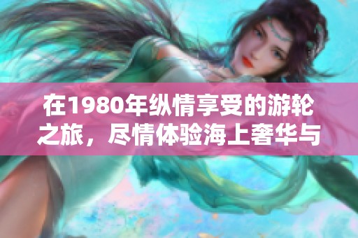 在1980年纵情享受的游轮之旅，尽情体验海上奢华与自由生活的魅力
