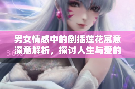 男女情感中的倒插莲花寓意深意解析，探讨人生与爱的交织