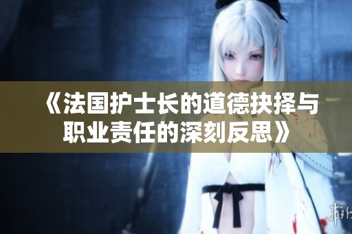 《法国护士长的道德抉择与职业责任的深刻反思》