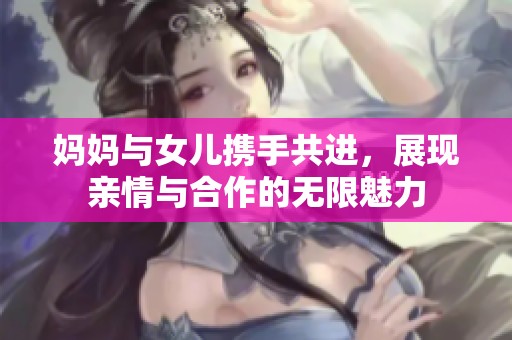妈妈与女儿携手共进，展现亲情与合作的无限魅力