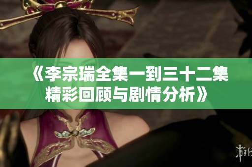 《李宗瑞全集一到三十二集精彩回顾与剧情分析》