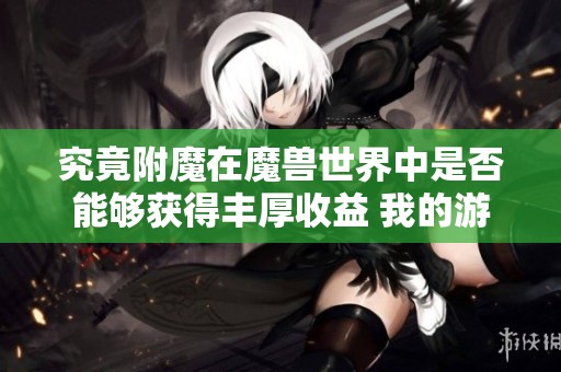 究竟附魔在魔兽世界中是否能够获得丰厚收益 我的游戏日常体验分享