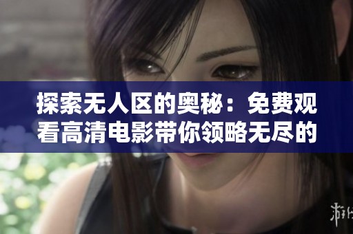 探索无人区的奥秘：免费观看高清电影带你领略无尽的荒野风情