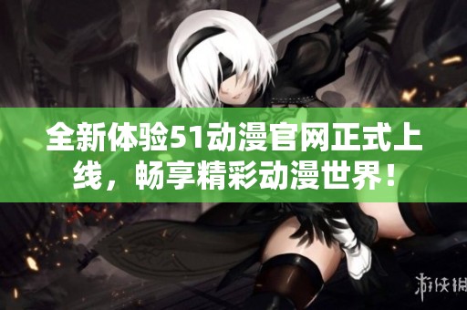 全新体验51动漫官网正式上线，畅享精彩动漫世界！