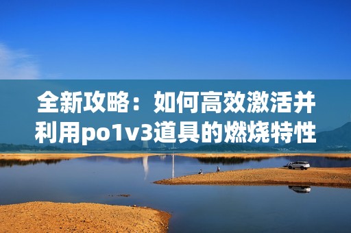 全新攻略：如何高效激活并利用po1v3道具的燃烧特性。(1)