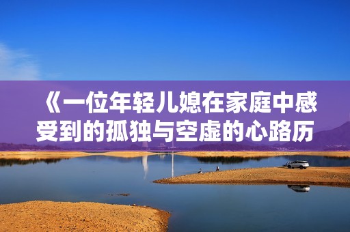 《一位年轻儿媳在家庭中感受到的孤独与空虚的心路历程》