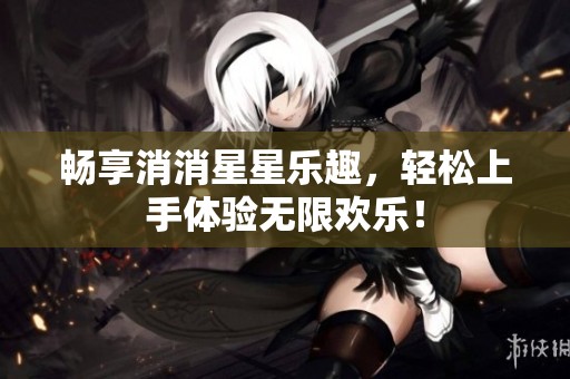 畅享消消星星乐趣，轻松上手体验无限欢乐！