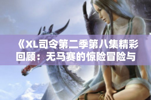 《XL司令第二季第八集精彩回顾：无马赛的惊险冒险与新挑战》