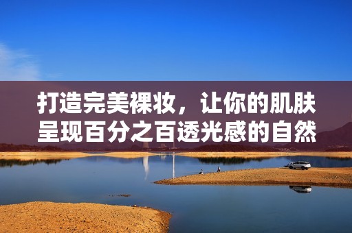 打造完美裸妆，让你的肌肤呈现百分之百透光感的自然美丽秘诀分享