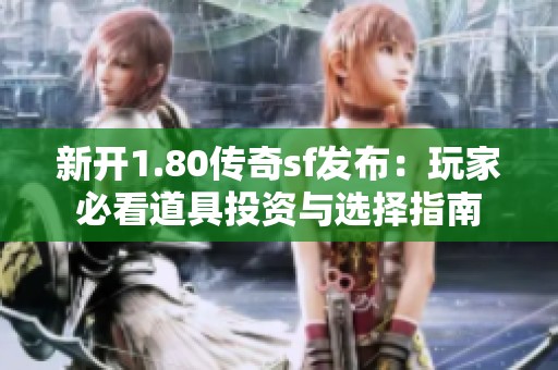 新开1.80传奇sf发布：玩家必看道具投资与选择指南