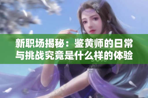 新职场揭秘：鉴黄师的日常与挑战究竟是什么样的体验