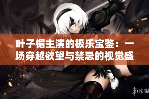 叶子楣主演的极乐宝鉴：一场穿越欲望与禁忌的视觉盛宴