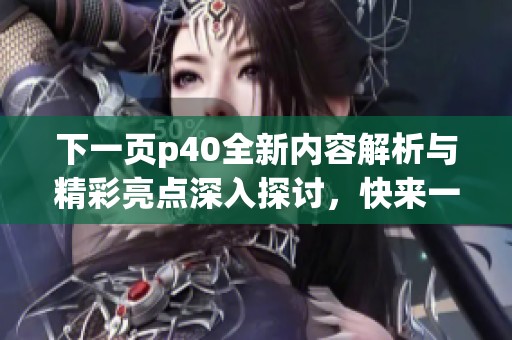 下一页p40全新内容解析与精彩亮点深入探讨，快来一起揭晓吧