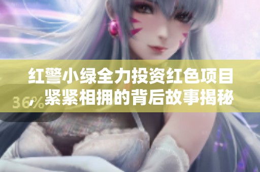 红警小绿全力投资红色项目，紧紧相拥的背后故事揭秘！