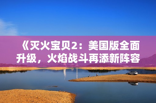 《灭火宝贝2：美国版全面升级，火焰战斗再添新阵容和新挑战》
