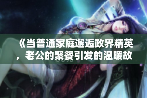 《当普通家庭邂逅政界精英，老公的聚餐引发的温暖故事》
