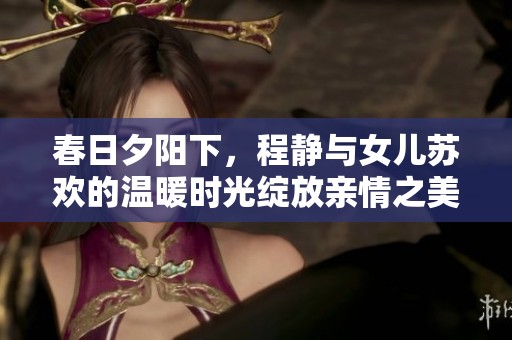 春日夕阳下，程静与女儿苏欢的温暖时光绽放亲情之美