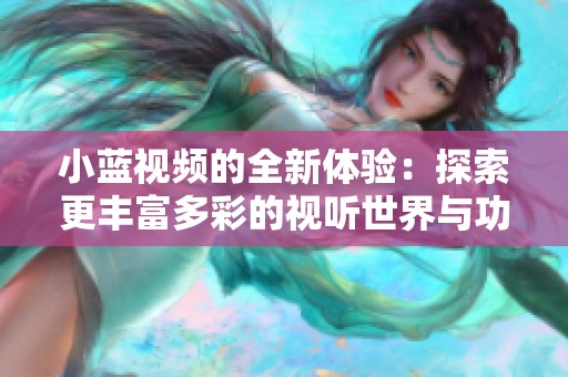 小蓝视频的全新体验：探索更丰富多彩的视听世界与功能优势