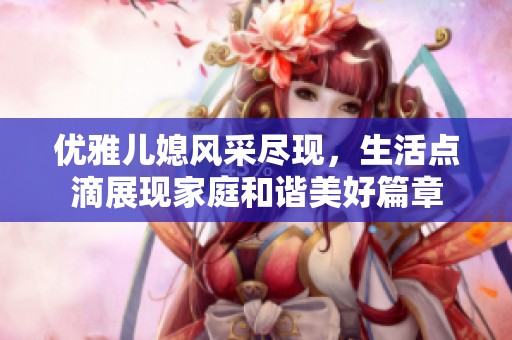 优雅儿媳风采尽现，生活点滴展现家庭和谐美好篇章