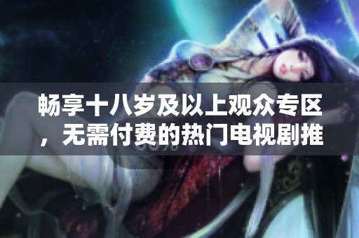 畅享十八岁及以上观众专区，无需付费的热门电视剧推荐