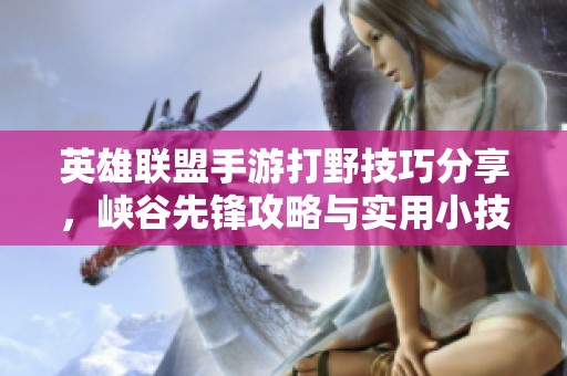 英雄联盟手游打野技巧分享，峡谷先锋攻略与实用小技巧指南