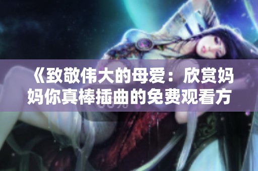《致敬伟大的母爱：欣赏妈妈你真棒插曲的免费观看方式》