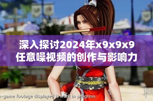 深入探讨2024年x9x9x9任意噪视频的创作与影响力分析