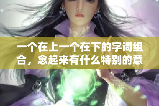 一个在上一个在下的字词组合，念起来有什么特别的意义呢