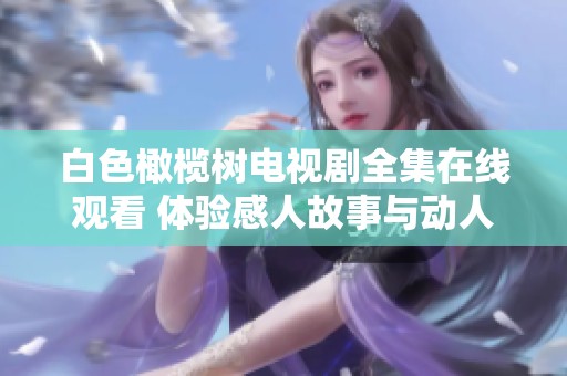 白色橄榄树电视剧全集在线观看 体验感人故事与动人情节