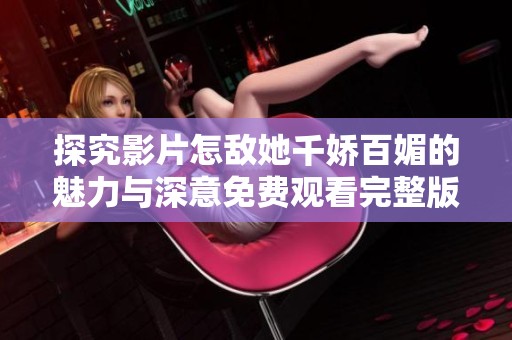 探究影片怎敌她千娇百媚的魅力与深意免费观看完整版