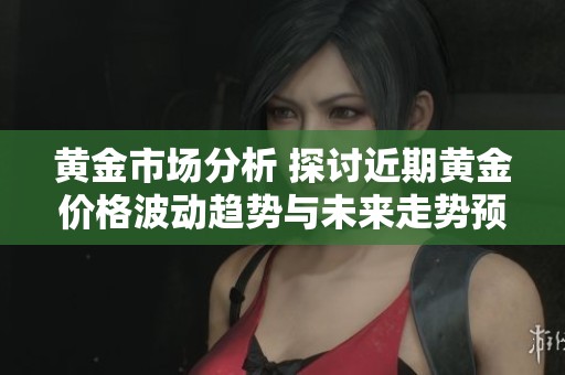 黄金市场分析 探讨近期黄金价格波动趋势与未来走势预测