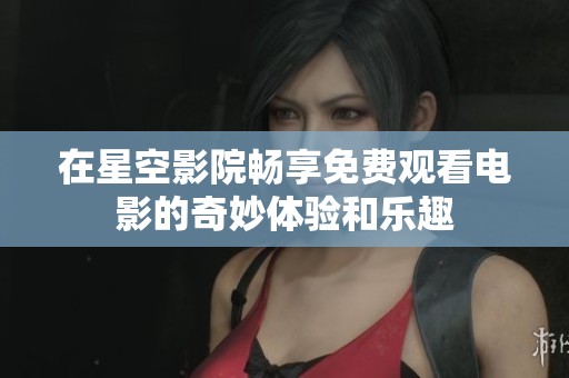 在星空影院畅享免费观看电影的奇妙体验和乐趣