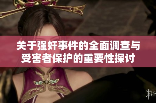 关于强奸事件的全面调查与受害者保护的重要性探讨