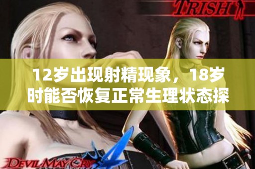 12岁出现射精现象，18岁时能否恢复正常生理状态探讨