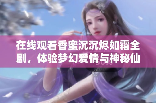 在线观看香蜜沉沉烬如霜全剧，体验梦幻爱情与神秘仙界的奇幻故事