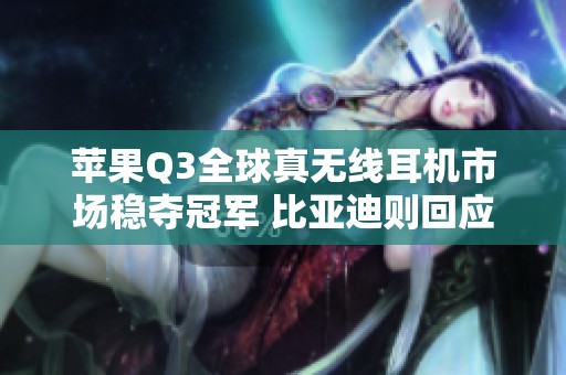 苹果Q3全球真无线耳机市场稳夺冠军 比亚迪则回应未来计划
