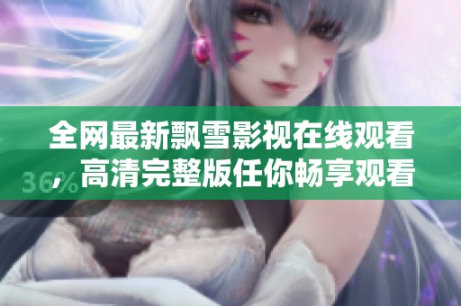 全网最新飘雪影视在线观看，高清完整版任你畅享观看体验