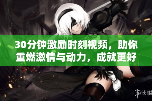 30分钟激励时刻视频，助你重燃激情与动力，成就更好的自己