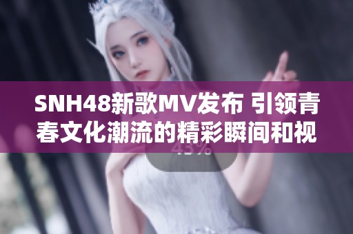 SNH48新歌MV发布 引领青春文化潮流的精彩瞬间和视听盛宴