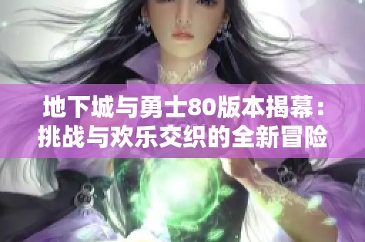 地下城与勇士80版本揭幕：挑战与欢乐交织的全新冒险旅程